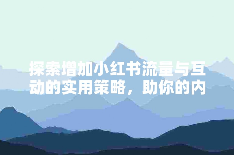 探索增加小红书流量与互动的实用策略，助你的内容脱颖而出！