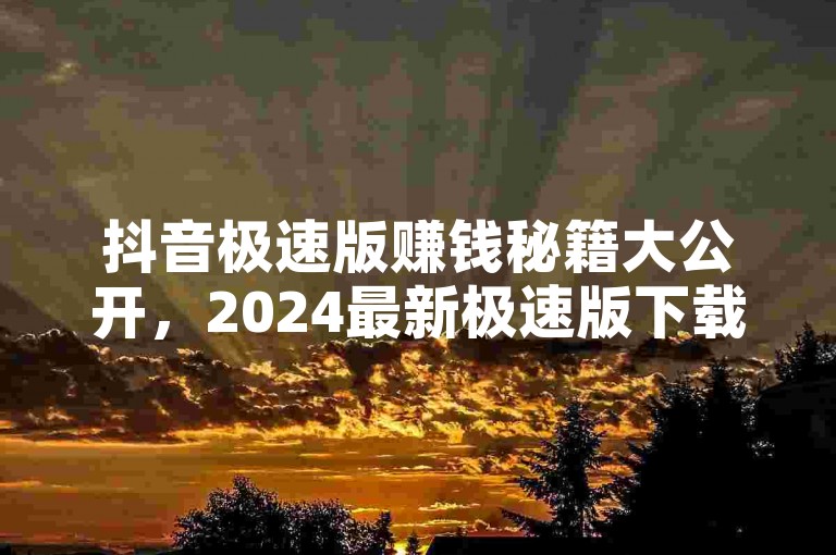 抖音极速版赚钱秘籍大公开，2024最新极速版下载及赚钱攻略！