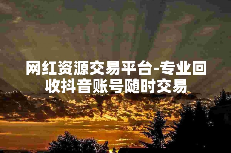 网红资源交易平台-专业回收抖音账号随时交易