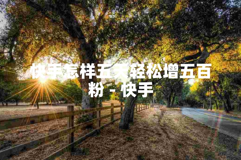 快手怎样五天轻松增五百粉 - 快手500粉50元靠谱吗 - 微博点赞量一万 - 平台刷量服务