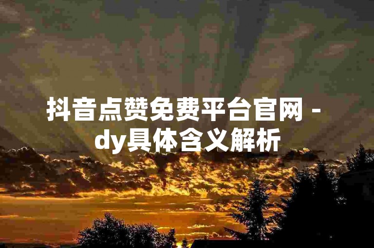 抖音点赞免费平台官网 - dy具体含义解析