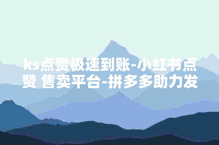 ks点赞极速到账-小红书点赞 售卖平台-拼多多助力发卡网-微信开启速赞