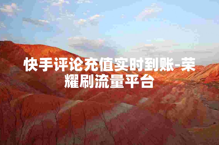 快手评论充值实时到账-荣耀刷流量平台