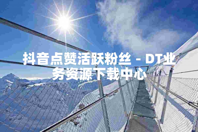 抖音点赞活跃粉丝 - DT业务资源下载中心