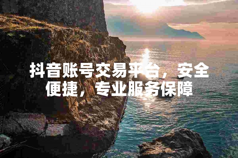 抖音账号交易平台，安全便捷，专业服务保障