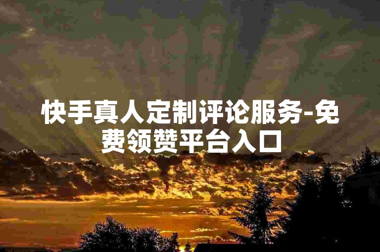 快手真人定制评论服务-免费领赞平台入口