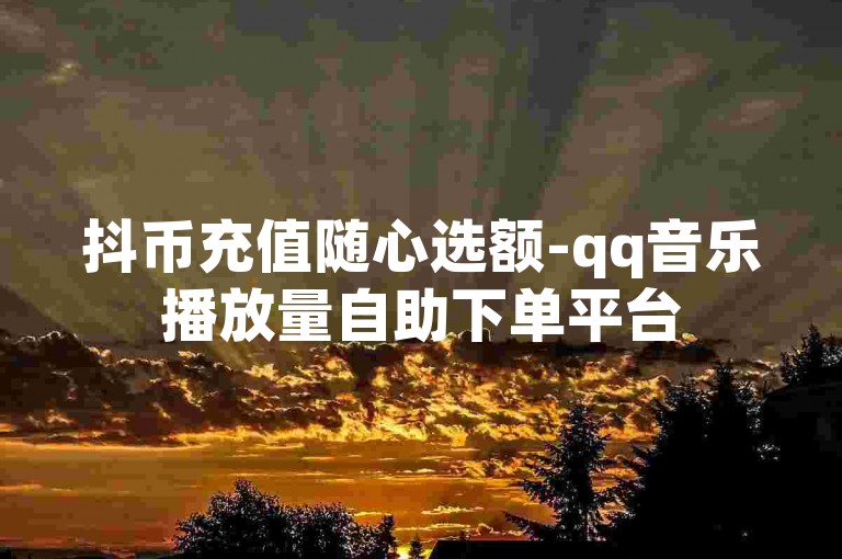 抖币充值随心选额-qq音乐播放量自助下单平台