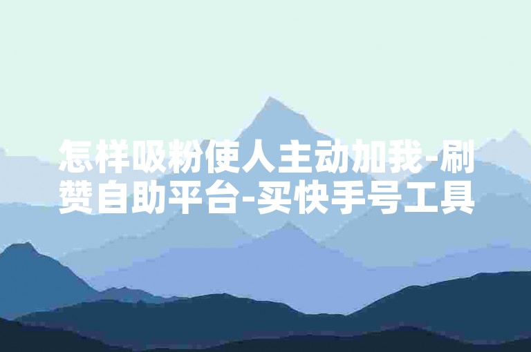 怎样吸粉使人主动加我-刷赞自助平台-买快手号工具-优质卖号站点
