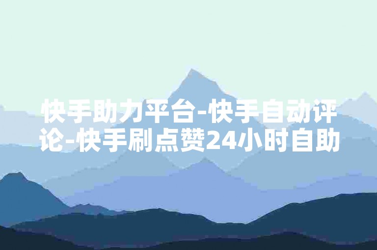 快手助力平台-快手自动评论-快手刷点赞24小时自助服务-快手业务在线下单-快手涨粉助手