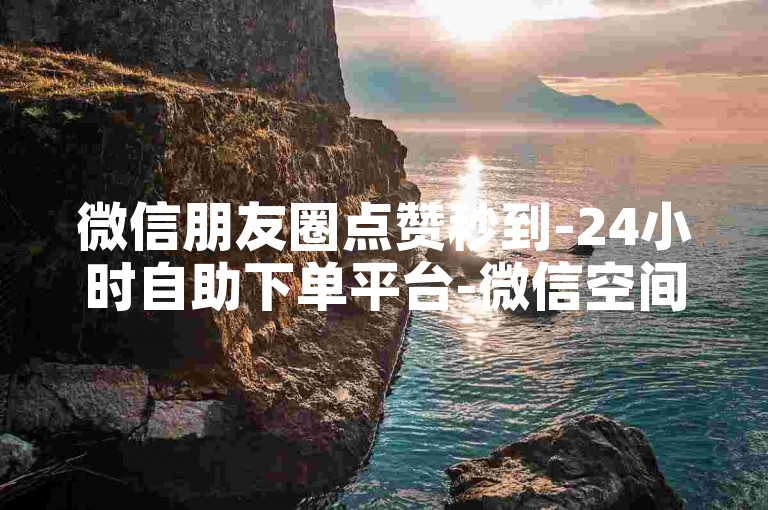 微信朋友圈点赞秒到-24小时自助下单平台-微信空间点赞速刷服务-微信空间评论代发网站
