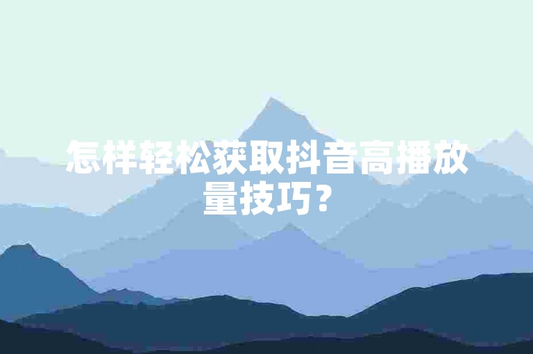 怎样轻松获取抖音高播放量技巧?