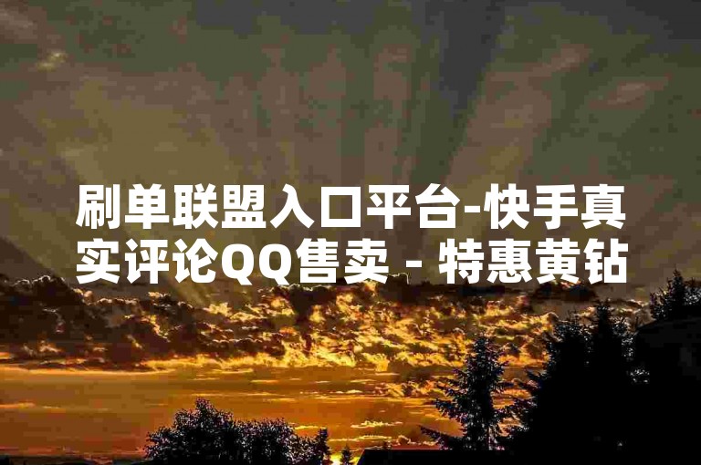 刷单联盟入口平台-快手真实评论QQ售卖 - 特惠黄钻特权批发网站 - ks评论充值即时生效