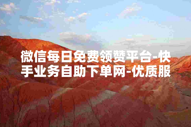 微信每日免费领赞平台-快手业务自助下单网-优质服务