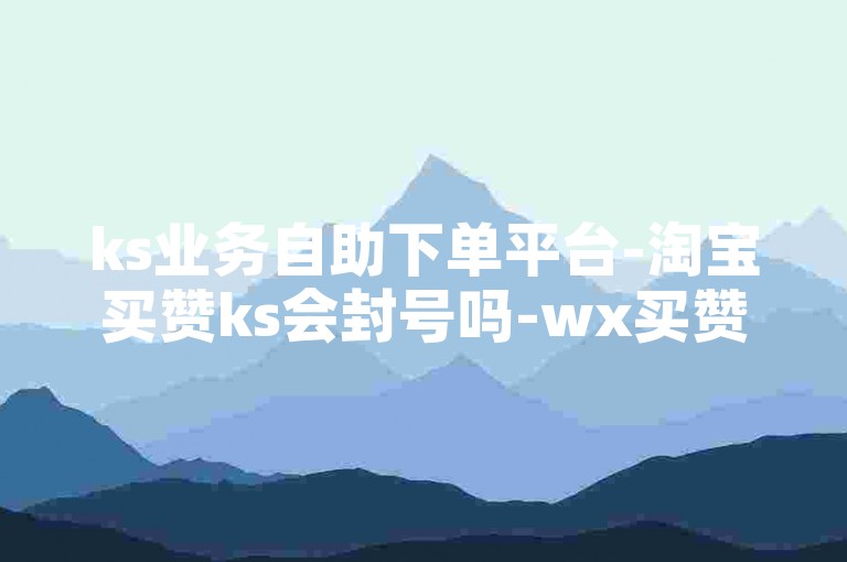 ks业务自助下单平台-淘宝买赞ks会封号吗-wx买赞自助下单链接-个性签名精选