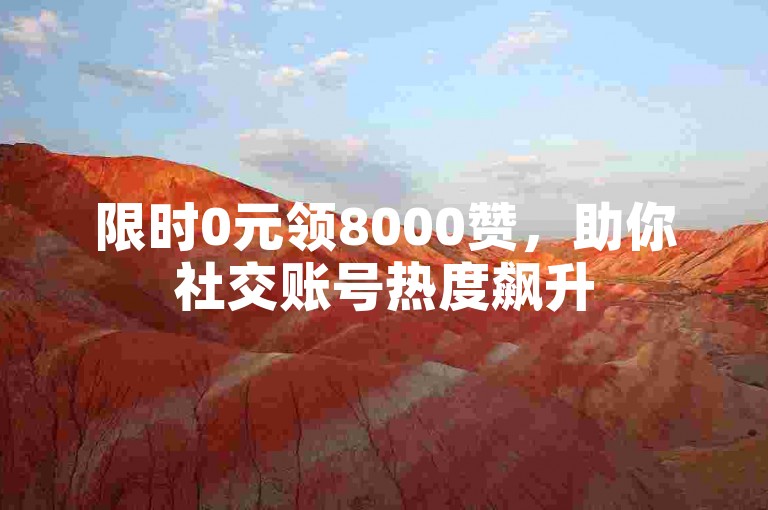 限时0元领8000赞，助你社交账号热度飙升