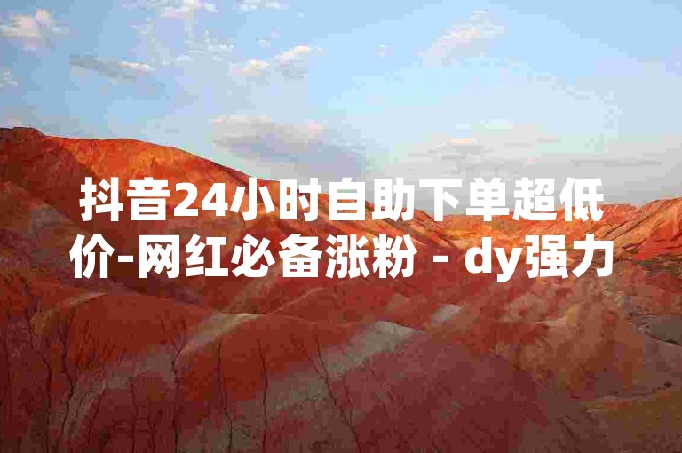 抖音24小时自助下单超低价-网红必备涨粉 - dy强力点赞软件 - dy0.01刷50