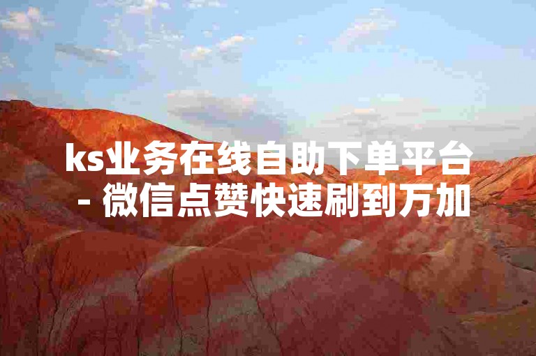 ks业务在线自助下单平台 - 微信点赞快速刷到万加 - 淘宝1元5刀助力网站 - ks指定评论服务