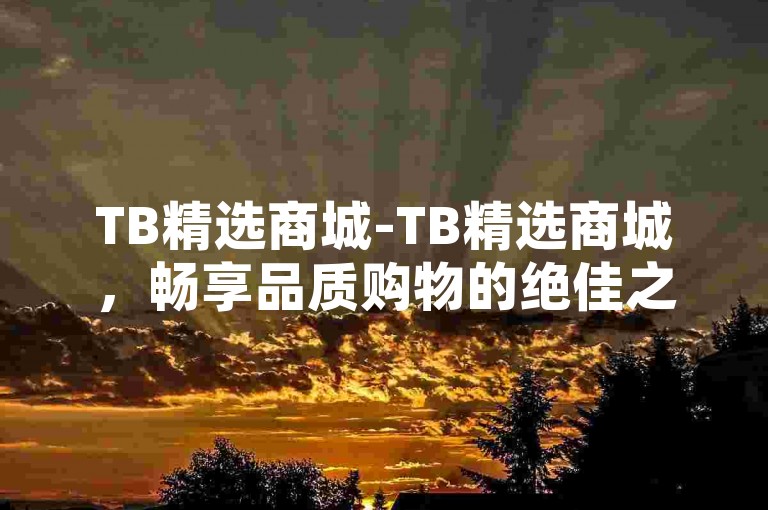 TB精选商城-TB精选商城，畅享品质购物的绝佳之选-拼多多业务自助下单优惠-小红书万粉攻略！