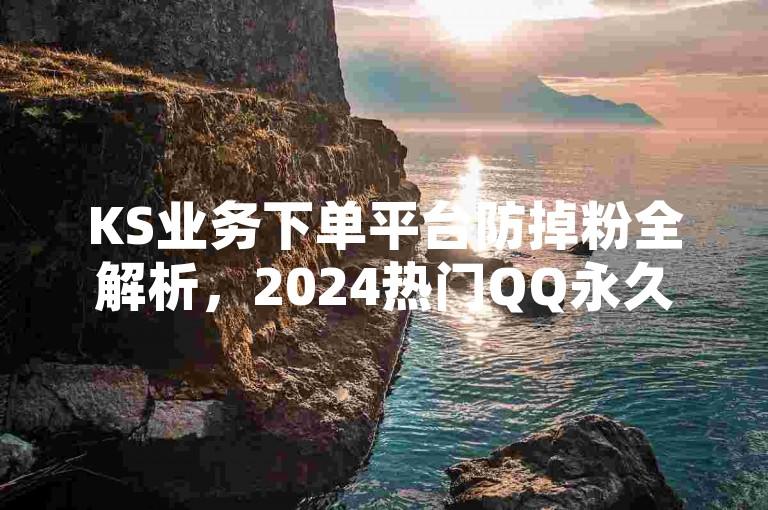 KS业务下单平台防掉粉全解析，2024热门QQ永久业务卡盟，名片赞等无风险探索！