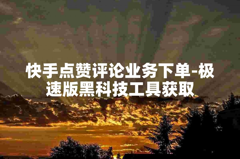 快手点赞评论业务下单-极速版黑科技工具获取
