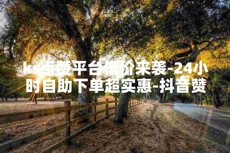 ks点赞平台低价来袭-24小时自助下单超实惠-抖音赞速达平台