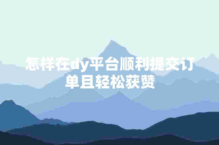怎样在dy平台顺利提交订单且轻松获赞