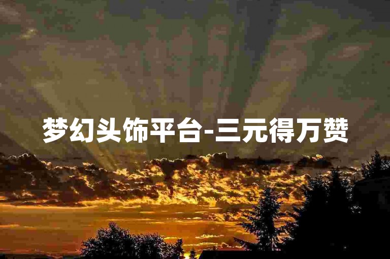 梦幻头饰平台-三元得万赞