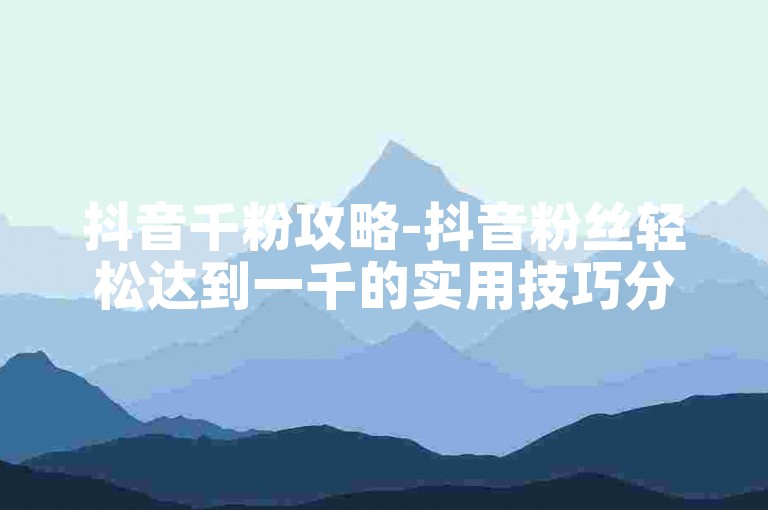 抖音千粉攻略-抖音粉丝轻松达到一千的实用技巧分享