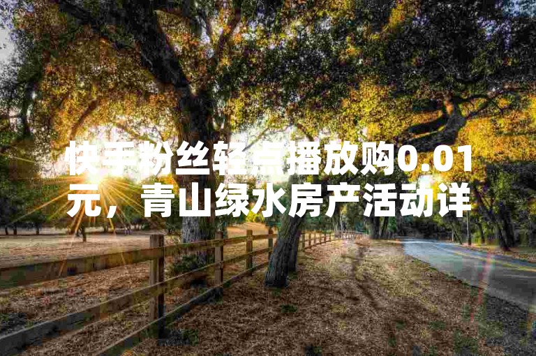 快手粉丝轻点播放购0.01元，青山绿水房产活动详情速览