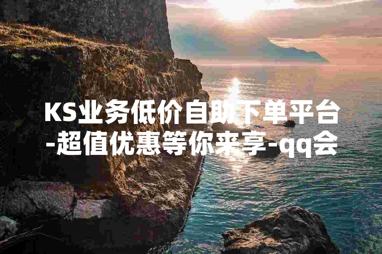 KS业务低价自助下单平台-超值优惠等你来享-qq会员特惠卡网-ks自动下单首选站