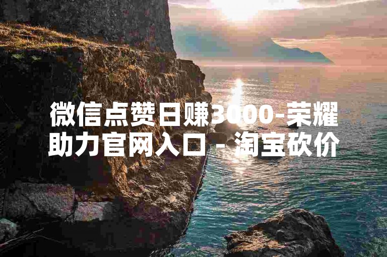 微信点赞日赚3000-荣耀助力官网入口 - 淘宝砍价平台地址在哪 - 王者荣耀辅助器免费
