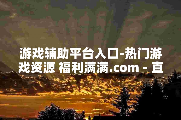 游戏辅助平台入口-热门游戏资源 福利满满.com - 直播人气助力 - 和平精英卡盟