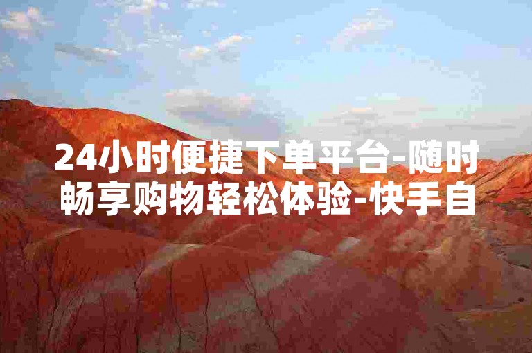 24小时便捷下单平台-随时畅享购物轻松体验-快手自助业务下单服务