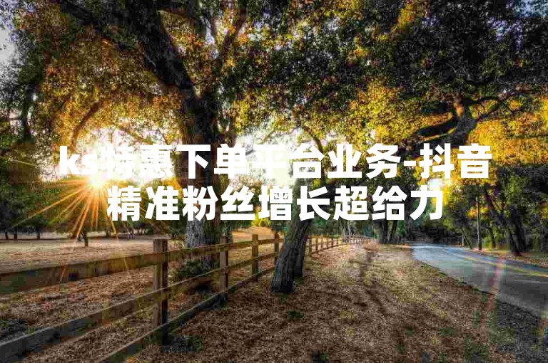 ks特惠下单平台业务-抖音精准粉丝增长超给力