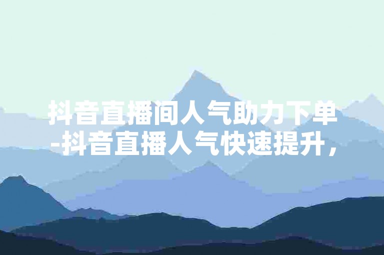 抖音直播间人气助力下单-抖音直播人气快速提升，优惠活动火热进行中