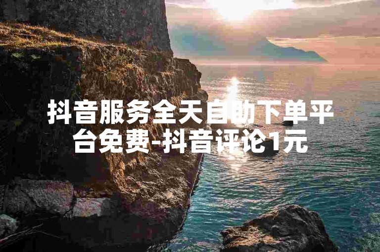 抖音服务全天自助下单平台免费-抖音评论1元50条，评论效率高