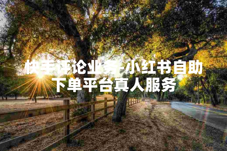快手评论业务-小红书自助下单平台真人服务