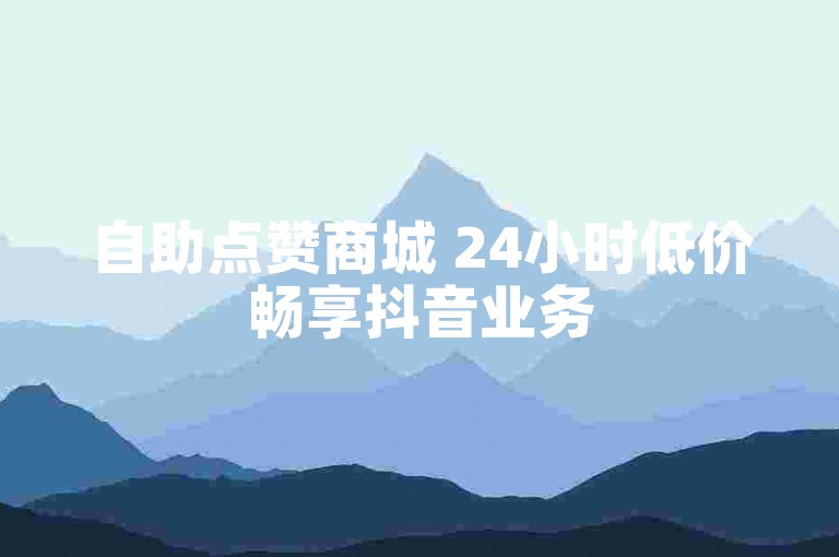 自助点赞商城 24小时低价畅享抖音业务