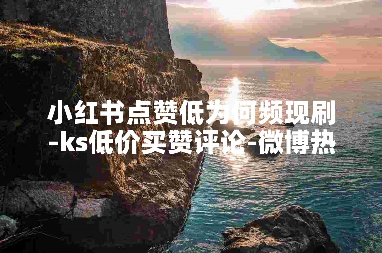 小红书点赞低为何频现刷-ks低价买赞评论-微博热搜是不是有水分-星耀平台--