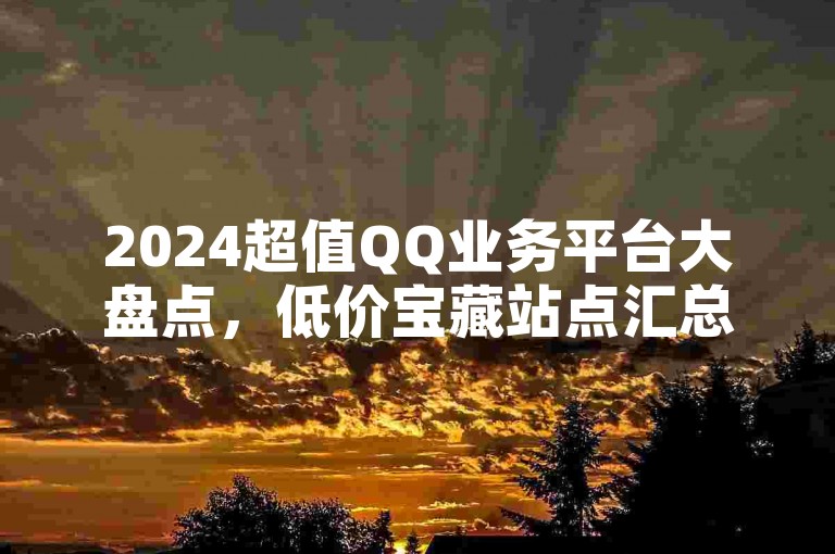 2024超值QQ业务平台大盘点，低价宝藏站点汇总！