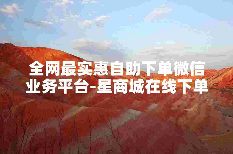 全网最实惠自助下单微信业务平台-星商城在线下单-刷微信-24小时自助平台免费