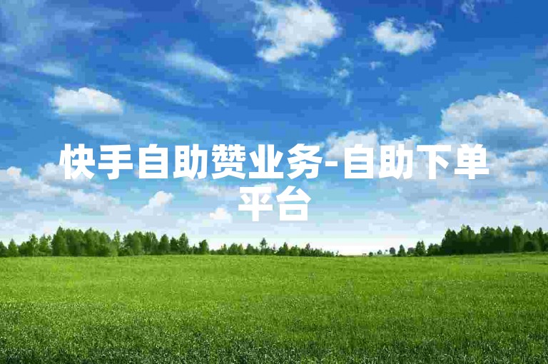 快手自助赞业务-自助下单平台