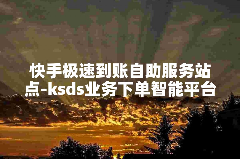 快手极速到账自助服务站点-ksds业务下单智能平台激情再燃！