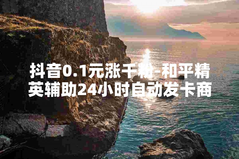 抖音0.1元涨千粉-和平精英辅助24小时自动发卡商城