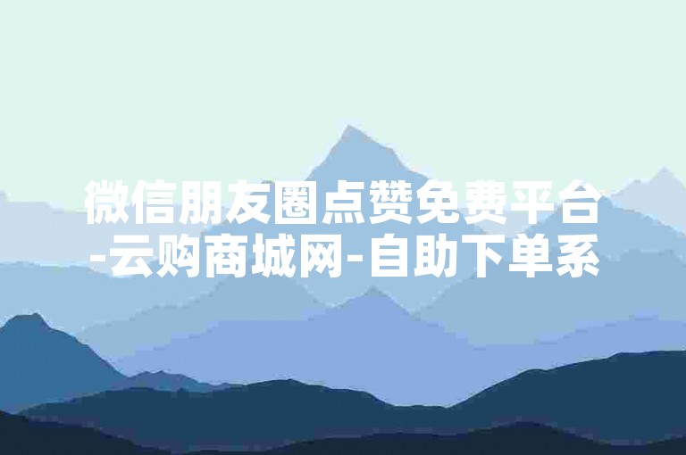 微信朋友圈点赞免费平台-云购商城网-自助下单系统-抖音李佳琦和薇娅独家攻略