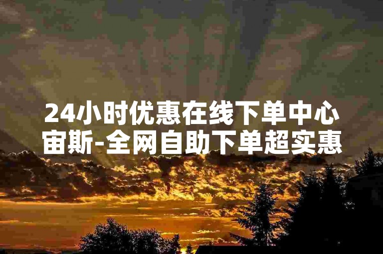 24小时优惠在线下单中心宙斯-全网自助下单超实惠