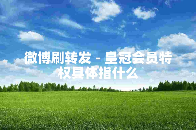 微博刷转发 - 皇冠会员特权具体指什么