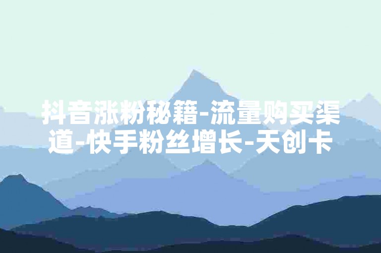 抖音涨粉秘籍-流量购买渠道-快手粉丝增长-天创卡盟助力
