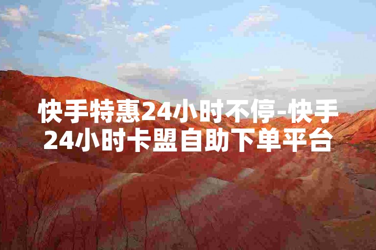 快手特惠24小时不停-快手24小时卡盟自助下单平台