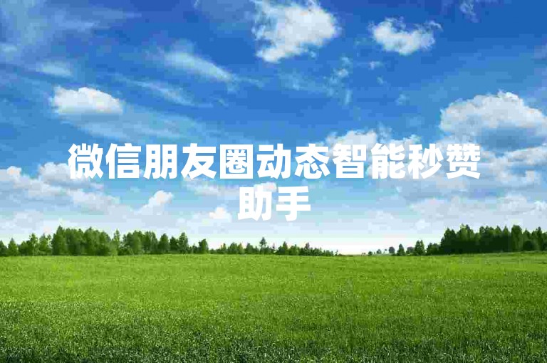 微信朋友圈动态智能秒赞助手